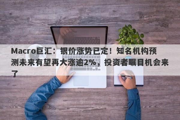 Macro巨汇：银价涨势已定！知名机构预测未来有望再大涨逾2%，投资者瞩目机会来了