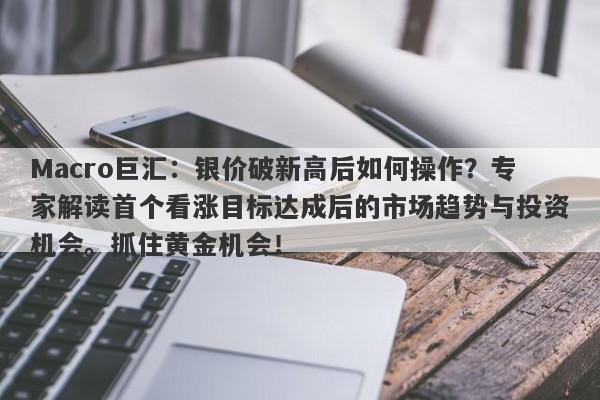 Macro巨汇：银价破新高后如何操作？专家解读首个看涨目标达成后的市场趋势与投资机会。抓住黄金机会！