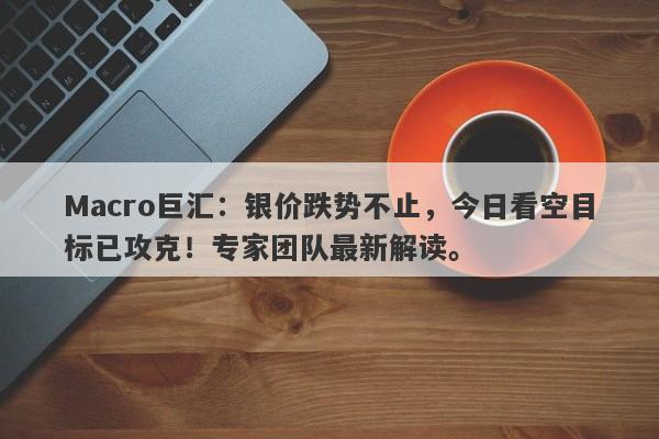 Macro巨汇：银价跌势不止，今日看空目标已攻克！专家团队最新解读。