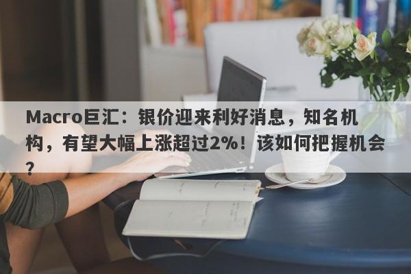Macro巨汇：银价迎来利好消息，知名机构，有望大幅上涨超过2%！该如何把握机会？