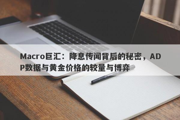 Macro巨汇：降息传闻背后的秘密，ADP数据与黄金价格的较量与博弈