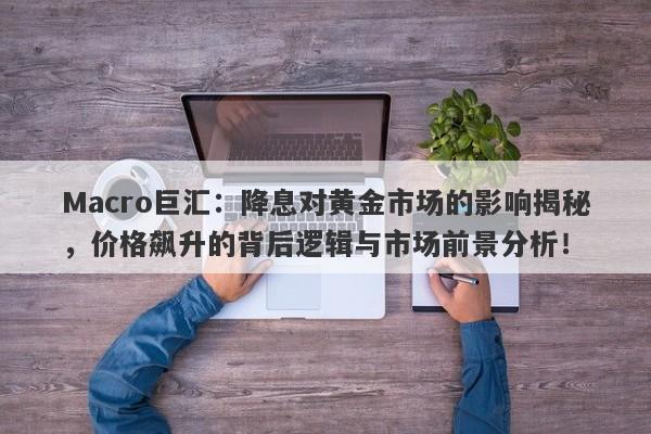 Macro巨汇：降息对黄金市场的影响揭秘，价格飙升的背后逻辑与市场前景分析！