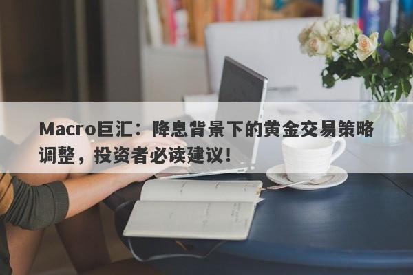 Macro巨汇：降息背景下的黄金交易策略调整，投资者必读建议！