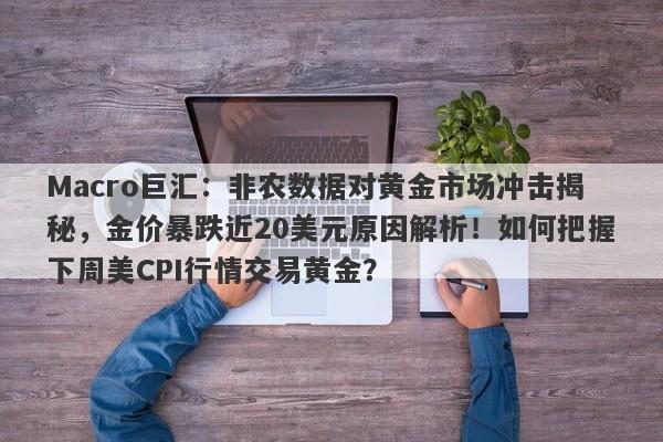 Macro巨汇：非农数据对黄金市场冲击揭秘，金价暴跌近20美元原因解析！如何把握下周美CPI行情交易黄金？