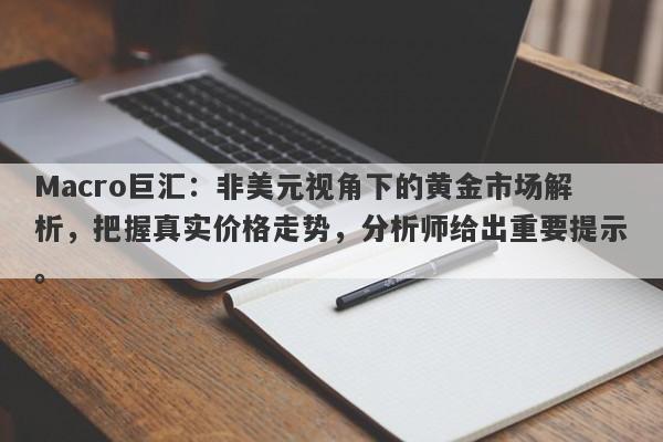 Macro巨汇：非美元视角下的黄金市场解析，把握真实价格走势，分析师给出重要提示。
