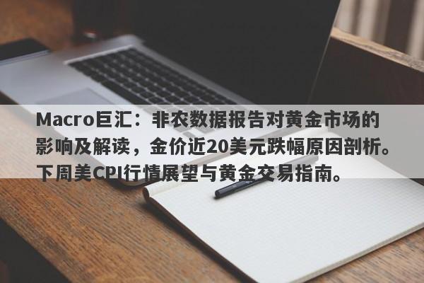 Macro巨汇：非农数据报告对黄金市场的影响及解读，金价近20美元跌幅原因剖析。下周美CPI行情展望与黄金交易指南。