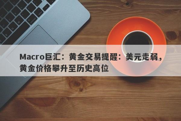 Macro巨汇：黄金交易提醒：美元走弱，黄金价格攀升至历史高位