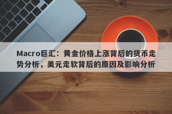 Macro巨汇：黄金价格上涨背后的货币走势分析，美元走软背后的原因及影响分析