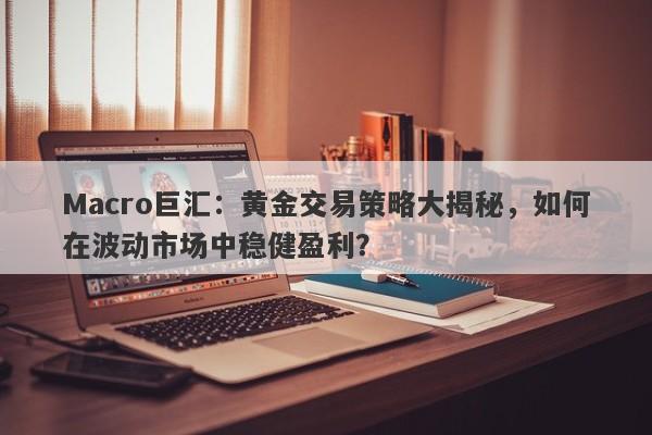 Macro巨汇：黄金交易策略大揭秘，如何在波动市场中稳健盈利？