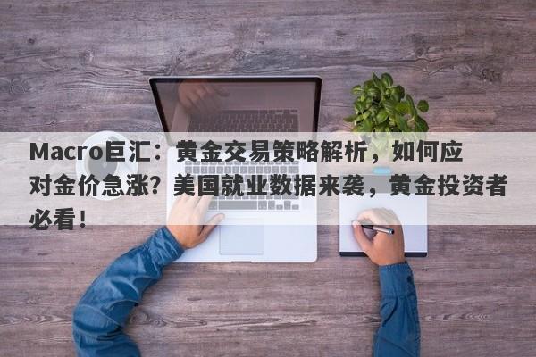 Macro巨汇：黄金交易策略解析，如何应对金价急涨？美国就业数据来袭，黄金投资者必看！