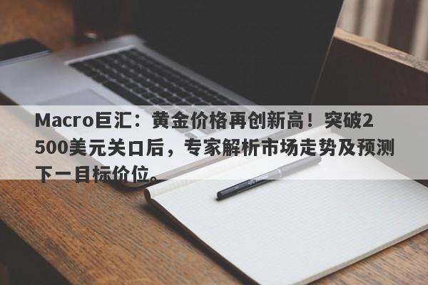 Macro巨汇：黄金价格再创新高！突破2500美元关口后，专家解析市场走势及预测下一目标价位。