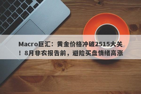 Macro巨汇：黄金价格冲破2515大关！8月非农报告前，避险买盘情绪高涨