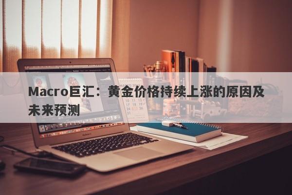 Macro巨汇：黄金价格持续上涨的原因及未来预测