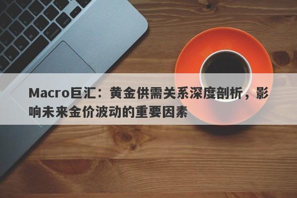 Macro巨汇：黄金供需关系深度剖析，影响未来金价波动的重要因素
