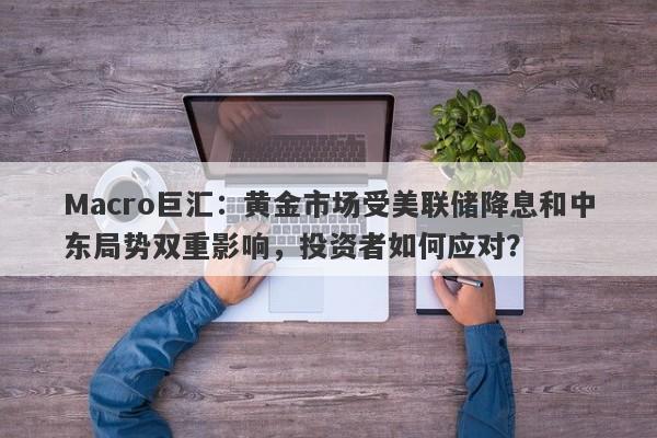Macro巨汇：黄金市场受美联储降息和中东局势双重影响，投资者如何应对？
