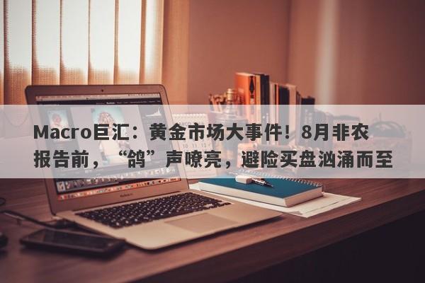 Macro巨汇：黄金市场大事件！8月非农报告前，“鸽”声嘹亮，避险买盘汹涌而至