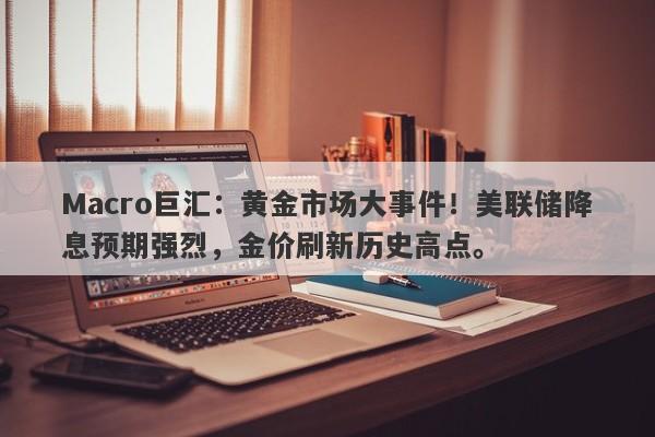 Macro巨汇：黄金市场大事件！美联储降息预期强烈，金价刷新历史高点。