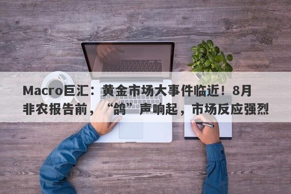 Macro巨汇：黄金市场大事件临近！8月非农报告前，“鸽”声响起，市场反应强烈