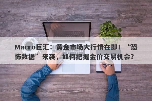 Macro巨汇：黄金市场大行情在即！“恐怖数据”来袭，如何把握金价交易机会？