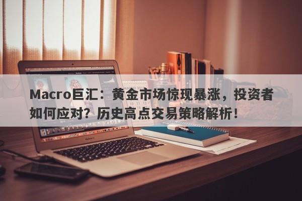 Macro巨汇：黄金市场惊现暴涨，投资者如何应对？历史高点交易策略解析！