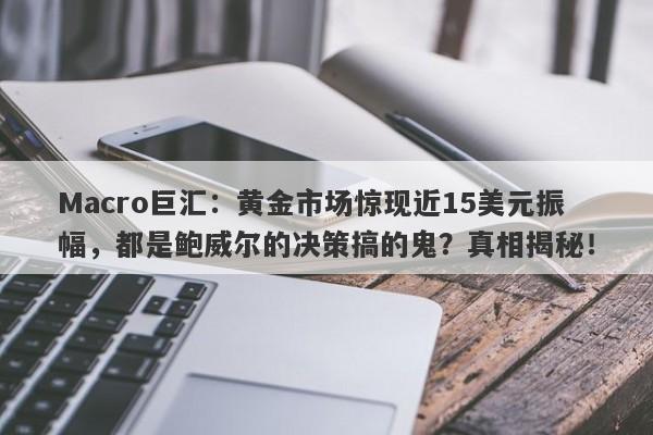 Macro巨汇：黄金市场惊现近15美元振幅，都是鲍威尔的决策搞的鬼？真相揭秘！