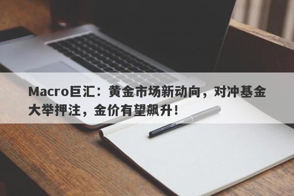 Macro巨汇：黄金市场新动向，对冲基金大举押注，金价有望飙升！