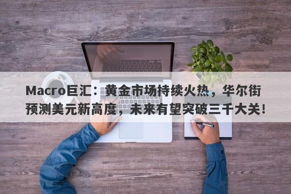 Macro巨汇：黄金市场持续火热，华尔街预测美元新高度，未来有望突破三千大关！
