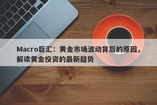 Macro巨汇：黄金市场波动背后的原因，解读黄金投资的最新趋势