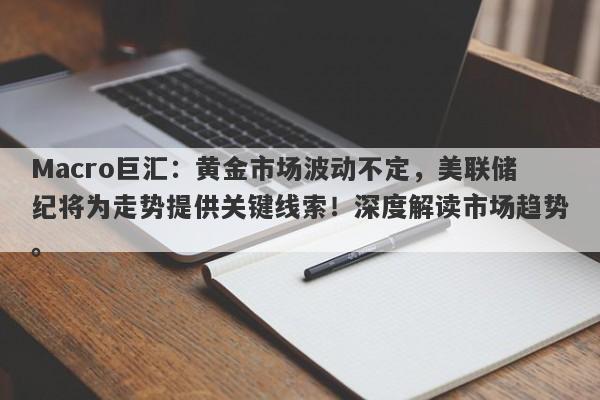 Macro巨汇：黄金市场波动不定，美联储纪将为走势提供关键线索！深度解读市场趋势。