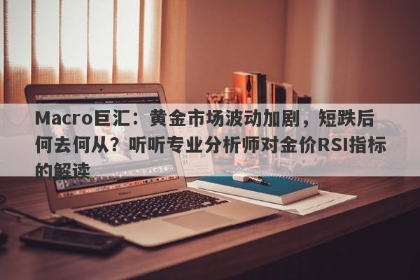 Macro巨汇：黄金市场波动加剧，短跌后何去何从？听听专业分析师对金价RSI指标的解读