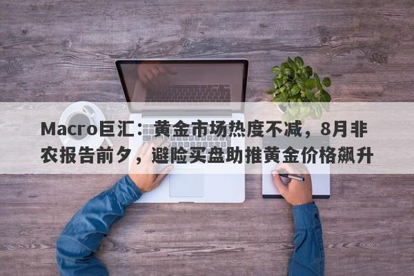 Macro巨汇：黄金市场热度不减，8月非农报告前夕，避险买盘助推黄金价格飙升