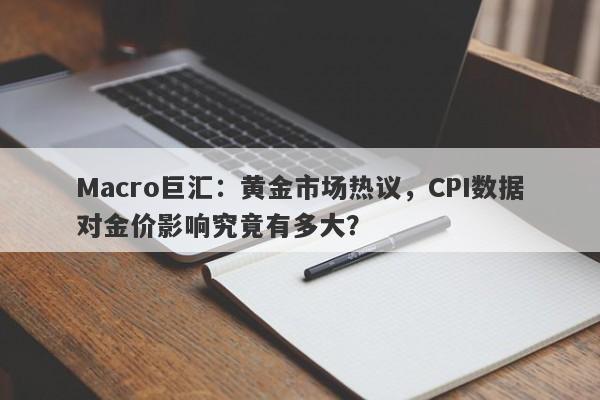Macro巨汇：黄金市场热议，CPI数据对金价影响究竟有多大？