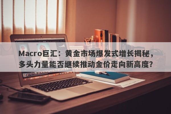 Macro巨汇：黄金市场爆发式增长揭秘，多头力量能否继续推动金价走向新高度？