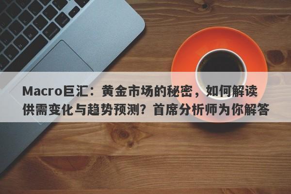 Macro巨汇：黄金市场的秘密，如何解读供需变化与趋势预测？首席分析师为你解答