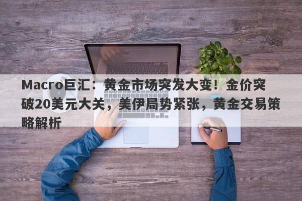 Macro巨汇：黄金市场突发大变！金价突破20美元大关，美伊局势紧张，黄金交易策略解析