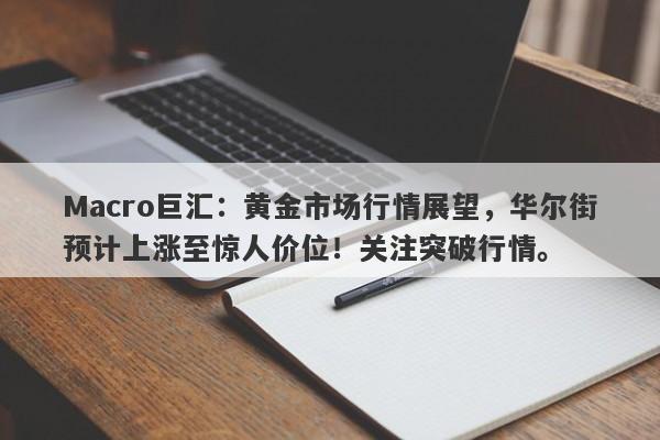 Macro巨汇：黄金市场行情展望，华尔街预计上涨至惊人价位！关注突破行情。