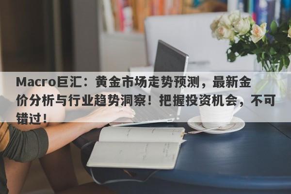 Macro巨汇：黄金市场走势预测，最新金价分析与行业趋势洞察！把握投资机会，不可错过！