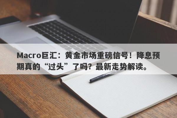 Macro巨汇:黄金市场重磅信号!降息预期真的“过头”了吗?最新走势解读。