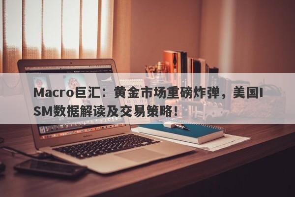 Macro巨汇:黄金市场重磅炸弹,美国ISM数据解读及交易策略!