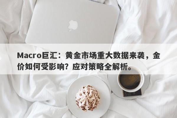 Macro巨汇:黄金市场重大数据来袭,金价如何受影响?应对策略全解析。