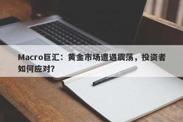 Macro巨汇:黄金市场遭遇震荡,投资者如何应对?