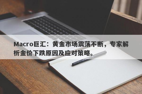 Macro巨汇:黄金市场震荡不断,专家解析金价下跌原因及应对策略。
