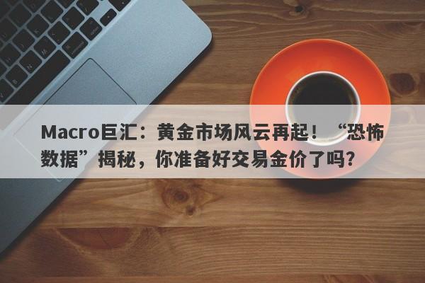 Macro巨汇:黄金市场风云再起!“恐怖数据”揭秘,你准备好交易金价了吗?