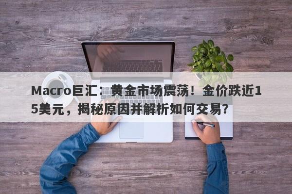 Macro巨汇:黄金市场震荡!金价跌近15美元,揭秘原因并解析如何交易?