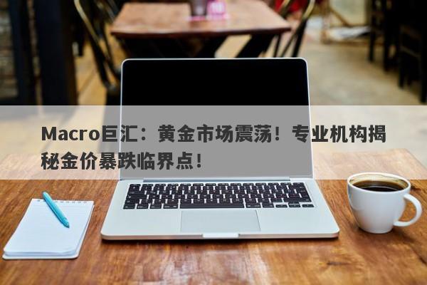 Macro巨汇:黄金市场震荡!专业机构揭秘金价暴跌临界点!