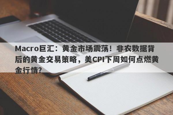 Macro巨汇:黄金市场震荡!非农数据背后的黄金交易策略,美CPI下周如何点燃黄金行情?