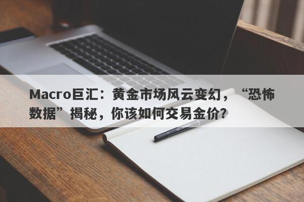 Macro巨汇:黄金市场风云变幻,“恐怖数据”揭秘,你该如何交易金价?