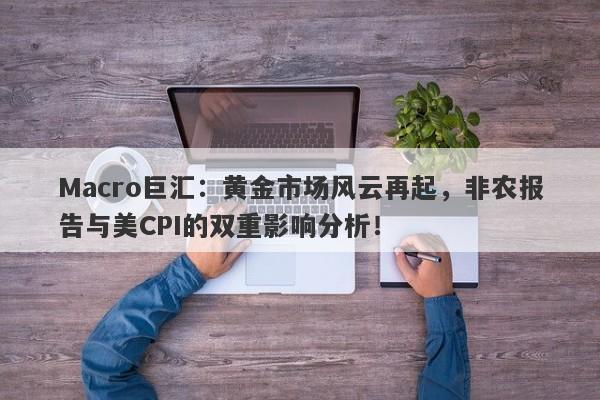 Macro巨汇:黄金市场风云再起,非农报告与美CPI的双重影响分析!
