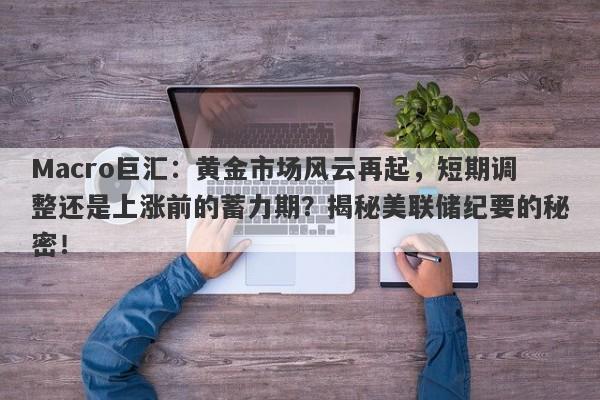 Macro巨汇:黄金市场风云再起,短期调整还是上涨前的蓄力期?揭秘美联储纪要的秘密!
