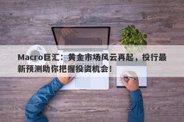 Macro巨汇:黄金市场风云再起,投行最新预测助你把握投资机会!